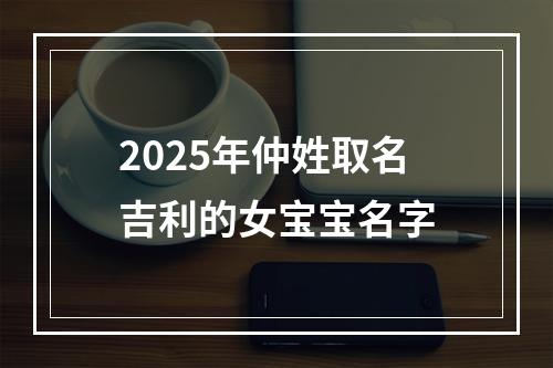 2025年仲姓取名吉利的女宝宝名字