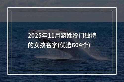 2025年11月游姓冷门独特的女孩名字(优选604个)