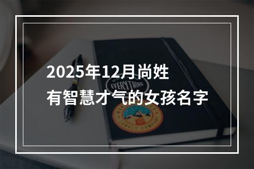 2025年12月尚姓有智慧才气的女孩名字