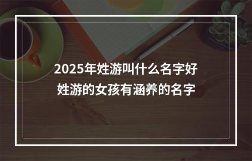 2025年姓游叫什么名字好 姓游的女孩有涵养的名字