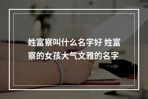 姓富察叫什么名字好 姓富察的女孩大气文雅的名字