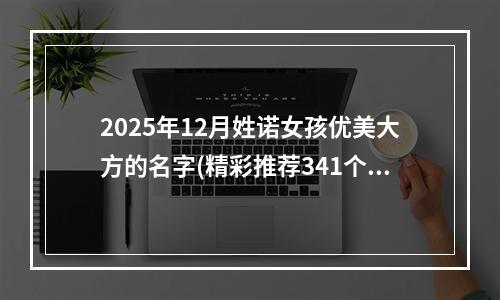 2025年12月姓诺女孩优美大方的名字(精彩推荐341个)