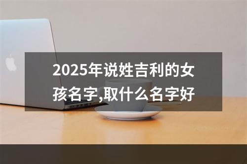 2025年说姓吉利的女孩名字,取什么名字好