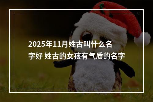 2025年11月姓古叫什么名字好 姓古的女孩有气质的名字