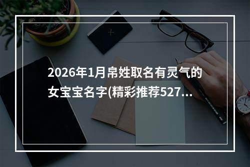 2026年1月帛姓取名有灵气的女宝宝名字(精彩推荐527个)