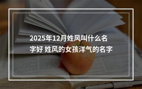 2025年12月姓风叫什么名字好 姓风的女孩洋气的名字