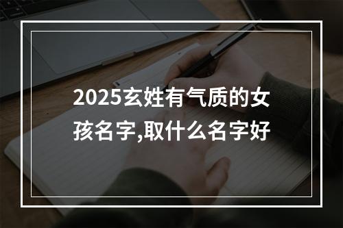 2025玄姓有气质的女孩名字,取什么名字好