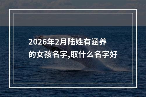 2026年2月陆姓有涵养的女孩名字,取什么名字好