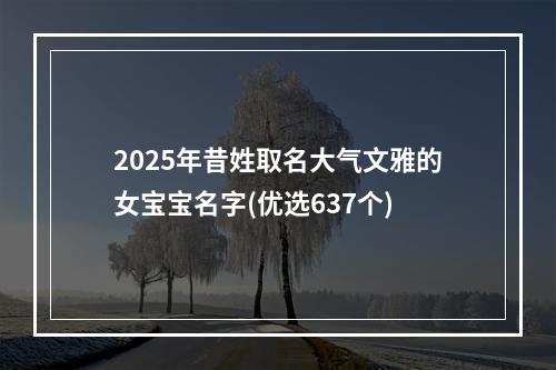2025年昔姓取名大气文雅的女宝宝名字(优选637个)