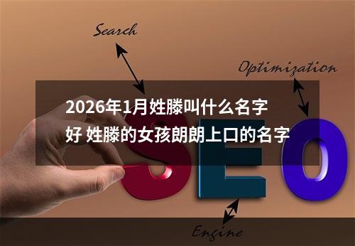 2026年1月姓滕叫什么名字好 姓滕的女孩朗朗上口的名字