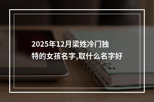 2025年12月梁姓冷门独特的女孩名字,取什么名字好