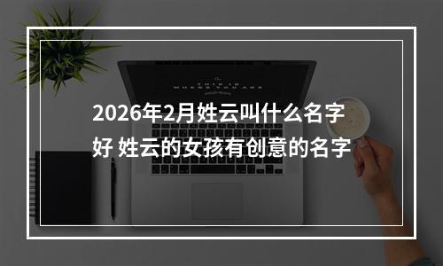 2026年2月姓云叫什么名字好 姓云的女孩有创意的名字