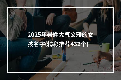 2025年聂姓大气文雅的女孩名字(精彩推荐432个)