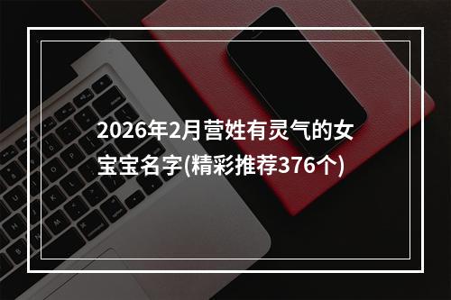 2026年2月营姓有灵气的女宝宝名字(精彩推荐376个)