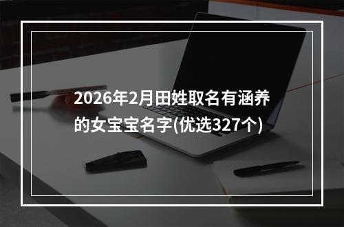 2026年2月田姓取名有涵养的女宝宝名字(优选327个)