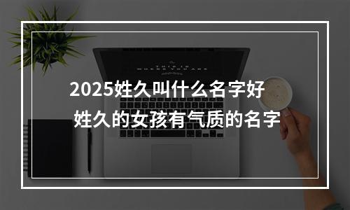 2025姓久叫什么名字好 姓久的女孩有气质的名字