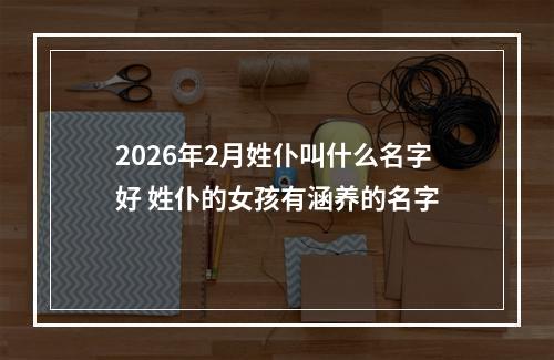 2026年2月姓仆叫什么名字好 姓仆的女孩有涵养的名字