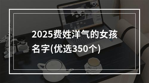 2025费姓洋气的女孩名字(优选350个)