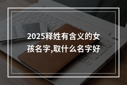 2025释姓有含义的女孩名字,取什么名字好