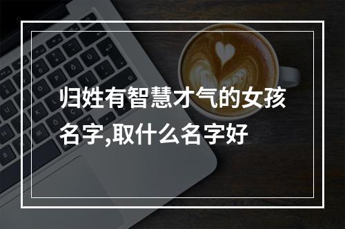 归姓有智慧才气的女孩名字,取什么名字好