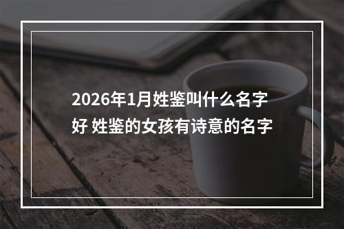 2026年1月姓鉴叫什么名字好 姓鉴的女孩有诗意的名字