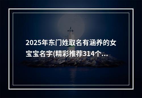 2025年东门姓取名有涵养的女宝宝名字(精彩推荐314个)