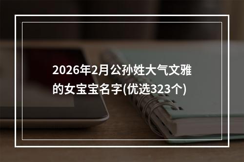 2026年2月公孙姓大气文雅的女宝宝名字(优选323个)