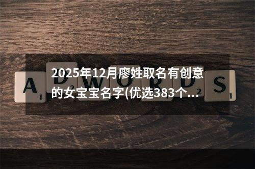 2025年12月廖姓取名有创意的女宝宝名字(优选383个)