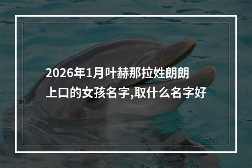 2026年1月叶赫那拉姓朗朗上口的女孩名字,取什么名字好