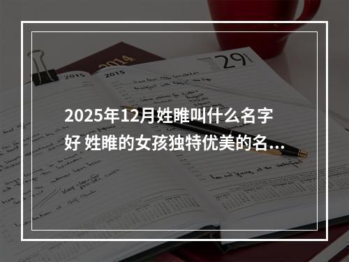 2025年12月姓睢叫什么名字好 姓睢的女孩独特优美的名字