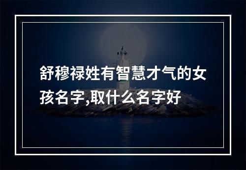 舒穆禄姓有智慧才气的女孩名字,取什么名字好
