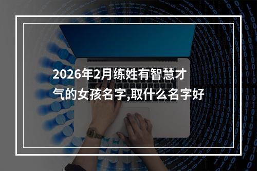 2026年2月练姓有智慧才气的女孩名字,取什么名字好