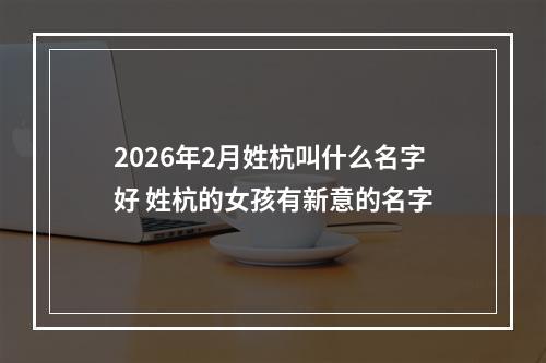 2026年2月姓杭叫什么名字好 姓杭的女孩有新意的名字