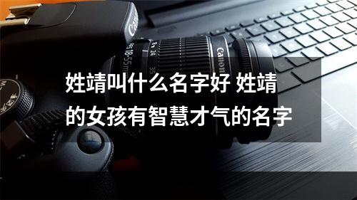 姓靖叫什么名字好 姓靖的女孩有智慧才气的名字