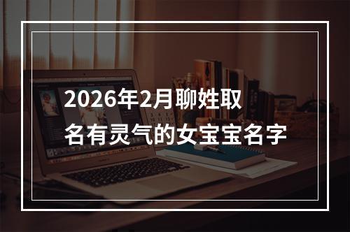 2026年2月聊姓取名有灵气的女宝宝名字