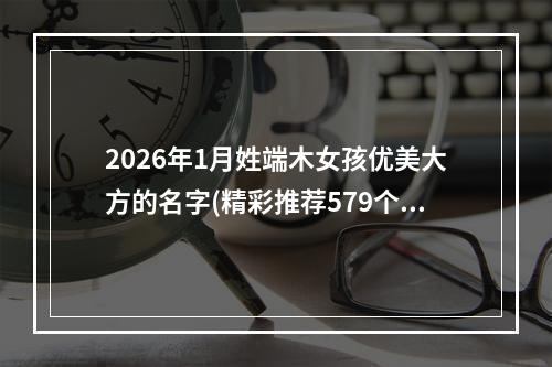 2026年1月姓端木女孩优美大方的名字(精彩推荐579个)