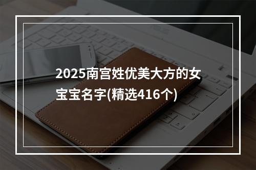 2025南宫姓优美大方的女宝宝名字(精选416个)