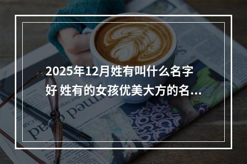 2025年12月姓有叫什么名字好 姓有的女孩优美大方的名字