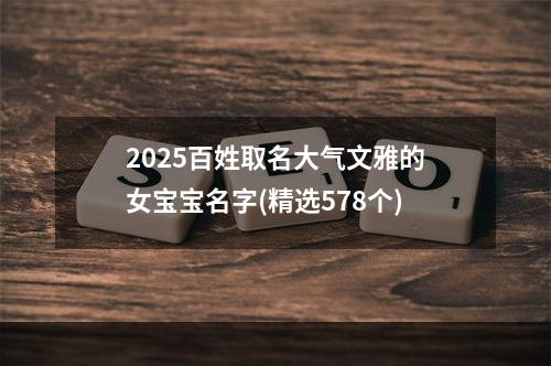 2025百姓取名大气文雅的女宝宝名字(精选578个)