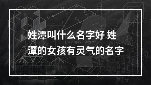 姓潭叫什么名字好 姓潭的女孩有灵气的名字