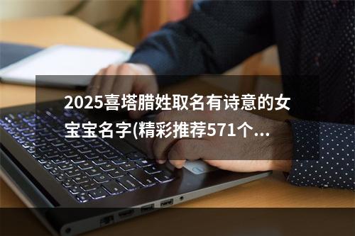 2025喜塔腊姓取名有诗意的女宝宝名字(精彩推荐571个)