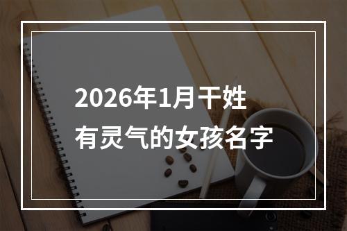 2026年1月干姓有灵气的女孩名字