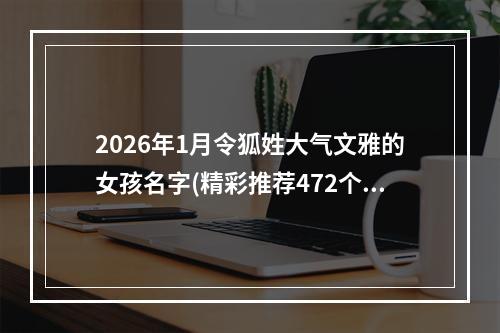 2026年1月令狐姓大气文雅的女孩名字(精彩推荐472个)