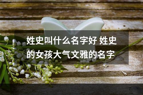 姓史叫什么名字好 姓史的女孩大气文雅的名字