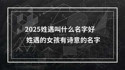 2025姓遇叫什么名字好 姓遇的女孩有诗意的名字