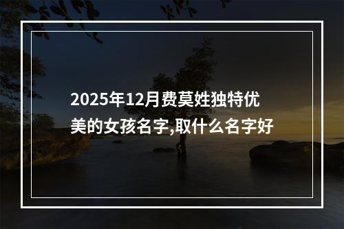2025年12月费莫姓独特优美的女孩名字,取什么名字好
