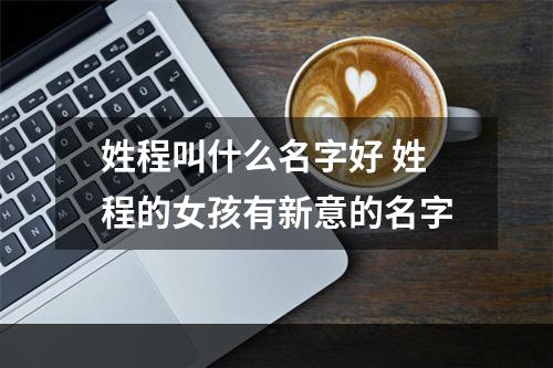 姓程叫什么名字好 姓程的女孩有新意的名字