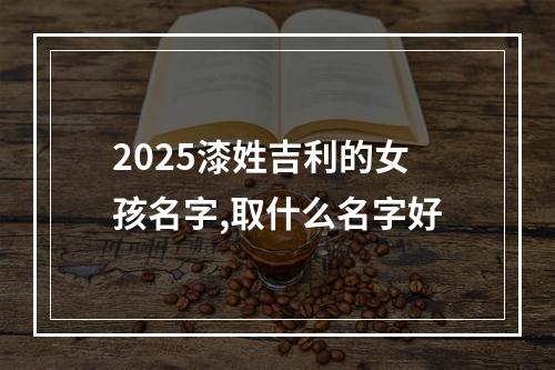 2025漆姓吉利的女孩名字,取什么名字好