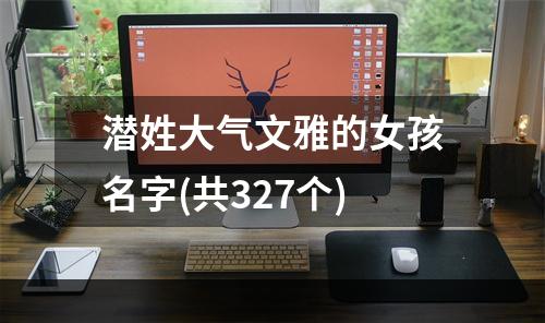 潜姓大气文雅的女孩名字(共327个)