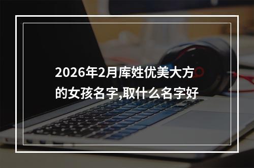 2026年2月库姓优美大方的女孩名字,取什么名字好